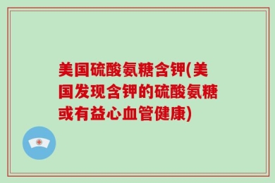 美国硫酸氨糖含钾(美国发现含钾的硫酸氨糖或有益心血管健康)