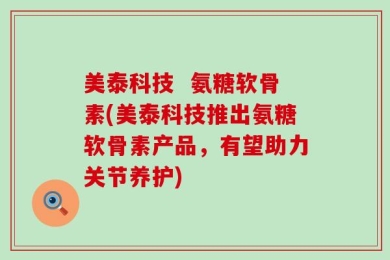 美泰科技  氨糖软骨素(美泰科技推出氨糖软骨素产品，有望助力关节养护)