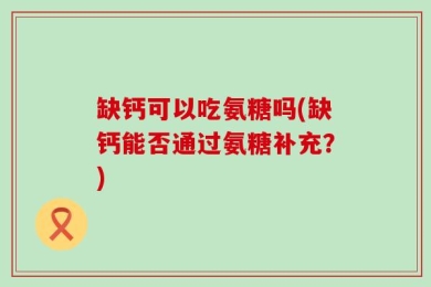 缺钙可以吃氨糖吗(缺钙能否通过氨糖补充？)