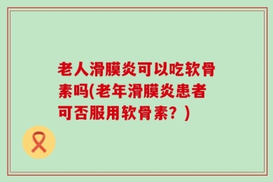 老人滑膜炎可以吃软骨素吗(老年滑膜炎患者可否服用软骨素？)