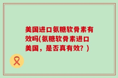 美国进口氨糖软骨素有效吗(氨糖软骨素进口美国，是否真有效？)