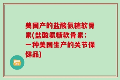 美国产的盐酸氨糖软骨素(盐酸氨糖软骨素：一种美国生产的关节保健品)