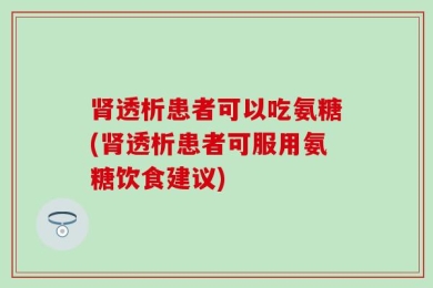 肾透析患者可以吃氨糖(肾透析患者可服用氨糖饮食建议)