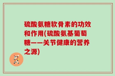 硫酸氨糖软骨素的功效和作用(硫酸氨基葡萄糖——关节健康的营养之源)