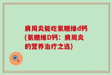 肩周炎能吃氨糖维d钙(氨糖维D钙：肩周炎的营养治疗之选)