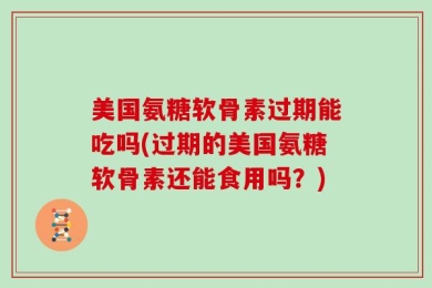 美国氨糖软骨素过期能吃吗(过期的美国氨糖软骨素还能食用吗？)