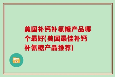 美国补钙补氨糖产品哪个最好(美国最佳补钙补氨糖产品推荐)