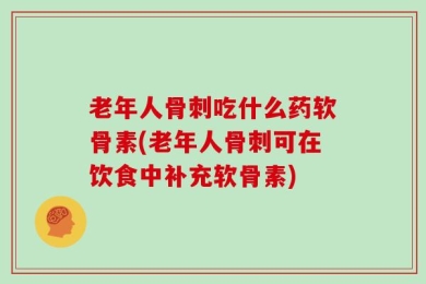 老年人骨刺吃什么药软骨素(老年人骨刺可在饮食中补充软骨素)