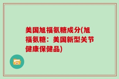 美国旭福氨糖成分(旭福氨糖：美国新型关节健康保健品)