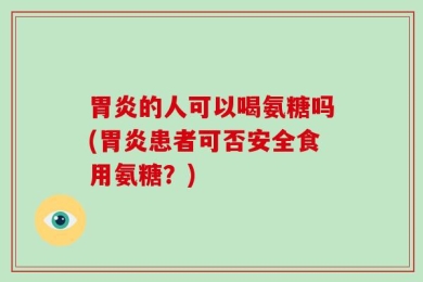 胃炎的人可以喝氨糖吗(胃炎患者可否安全食用氨糖？)
