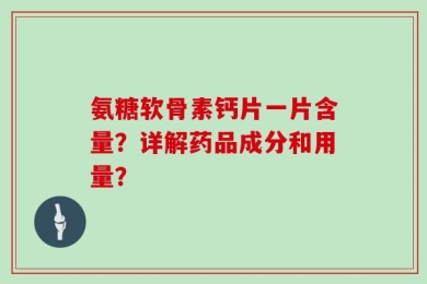 氨糖软骨素钙片一片含量？详解药品成分和用量？