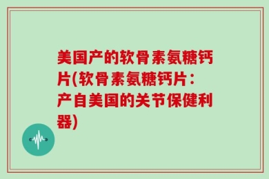 美国产的软骨素氨糖钙片(软骨素氨糖钙片：产自美国的关节保健利器)