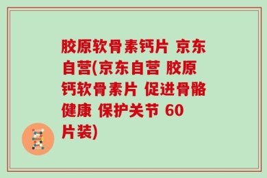 胶原软骨素钙片 京东自营(京东自营 胶原钙软骨素片 促进骨骼健康 保护关节 60片装)