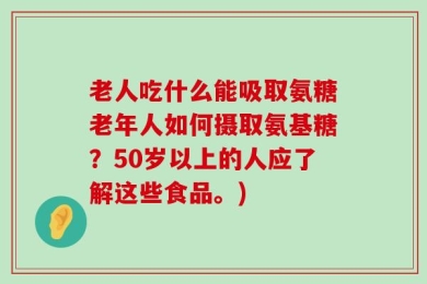 老人吃什么能吸取氨糖老年人如何摄取氨基糖？50岁以上的人应了解这些食品。)