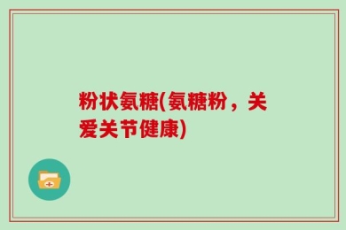 粉状氨糖(氨糖粉，关爱关节健康)