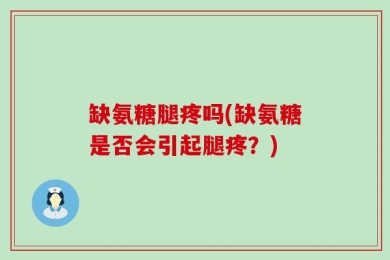 缺氨糖腿疼吗(缺氨糖是否会引起腿疼？)