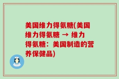 美国维力得氨糖(美国维力得氨糖 → 维力得氨糖：美国制造的营养保健品)