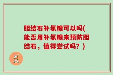 胆结石补氨糖可以吗(能否用补氨糖来预防胆结石，值得尝试吗？)
