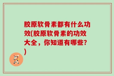 胶原软骨素都有什么功效(胶原软骨素的功效大全，你知道有哪些？)