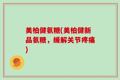 美柏健氨糖(美柏健新品氨糖，缓解关节疼痛)