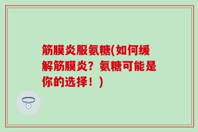 筋膜炎服氨糖(如何缓解筋膜炎？氨糖可能是你的选择！)