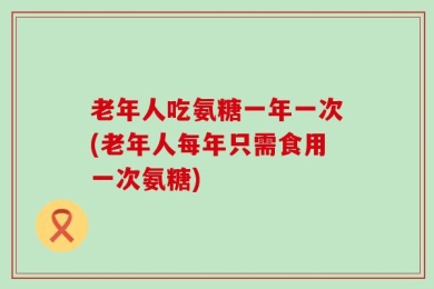 老年人吃氨糖一年一次(老年人每年只需食用一次氨糖)