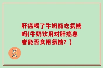 肝癌喝了牛奶能吃氨糖吗(牛奶饮用对肝癌患者能否食用氨糖？)