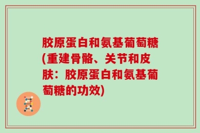 胶原蛋白和氨基葡萄糖(重建骨骼、关节和皮肤：胶原蛋白和氨基葡萄糖的功效)