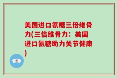 美国进口氨糖三倍维骨力(三倍维骨力：美国进口氨糖助力关节健康)