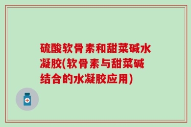 硫酸软骨素和甜菜碱水凝胶(软骨素与甜菜碱结合的水凝胶应用)