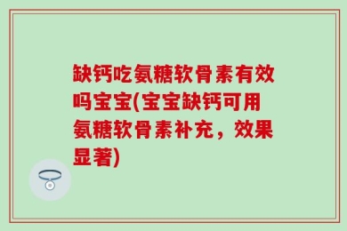 缺钙吃氨糖软骨素有效吗宝宝(宝宝缺钙可用氨糖软骨素补充，效果显著)