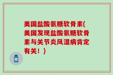 美国盐酸氨糖软骨素(美国发现盐酸氨糖软骨素与关节炎风湿病肯定有关！)