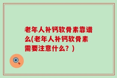 老年人补钙软骨素靠谱么(老年人补钙软骨素需要注意什么？)