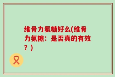 维骨力氨糖好么(维骨力氨糖：是否真的有效？)