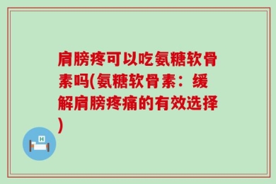 肩膀疼可以吃氨糖软骨素吗(氨糖软骨素：缓解肩膀疼痛的有效选择)