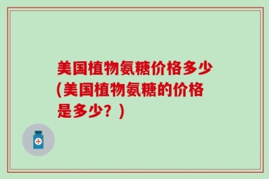 美国植物氨糖价格多少(美国植物氨糖的价格是多少？)