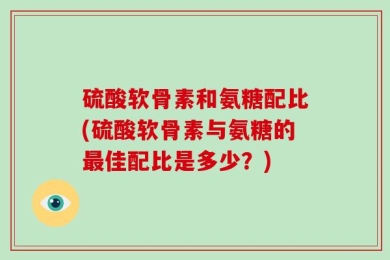 硫酸软骨素和氨糖配比(硫酸软骨素与氨糖的最佳配比是多少？)