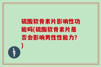 硫酸软骨素片影响性功能吗(硫酸软骨素片是否会影响男性性能力？)