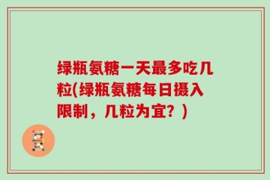 绿瓶氨糖一天最多吃几粒(绿瓶氨糖每日摄入限制，几粒为宜？)