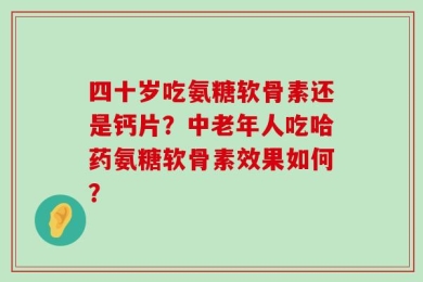 四十岁吃氨糖软骨素还是钙片？中老年人吃哈药氨糖软骨素效果如何？
