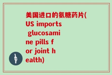 美国进口的氨糖药片(US imports glucosamine pills for joint health)
