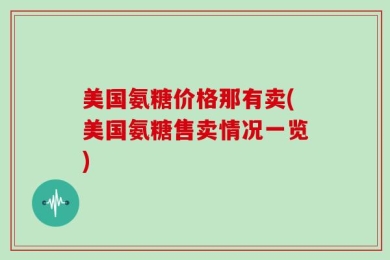 美国氨糖价格那有卖(美国氨糖售卖情况一览)