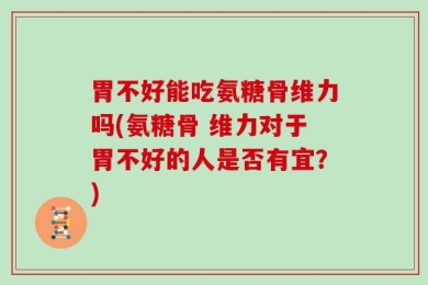 胃不好能吃氨糖骨维力吗(氨糖骨 维力对于胃不好的人是否有宜？)