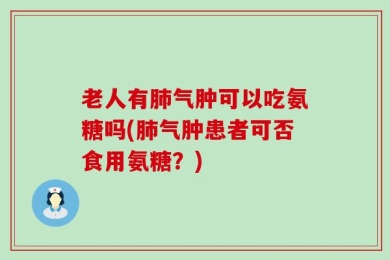 老人有肺气肿可以吃氨糖吗(肺气肿患者可否食用氨糖？)