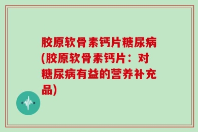 胶原软骨素钙片糖尿病(胶原软骨素钙片：对糖尿病有益的营养补充品)