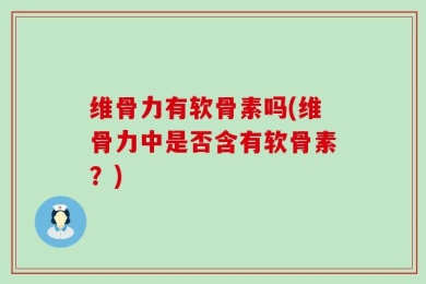 维骨力有软骨素吗(维骨力中是否含有软骨素？)