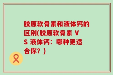 胶原软骨素和液体钙的区别(胶原软骨素 VS 液体钙：哪种更适合你？)