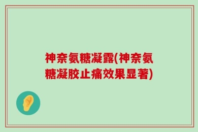 神奈氨糖凝露(神奈氨糖凝胶止痛效果显著)