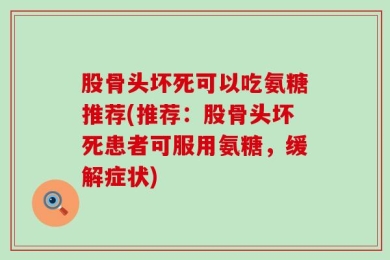 股骨头坏死可以吃氨糖推荐(推荐：股骨头坏死患者可服用氨糖，缓解症状)
