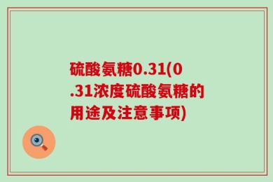 硫酸氨糖0.31(0.31浓度硫酸氨糖的用途及注意事项)